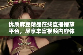 优质麻豆精品在线直播播放平台，尽享丰富视频内容体验