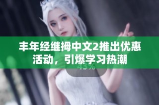 丰年经继拇中文2推出优惠活动，引爆学习热潮