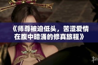 《师尊被迫低头，苦涩爱情在腹中暗涌的修真旅程》