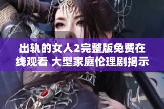 出轨的女人2完整版免费在线观看 大型家庭伦理剧揭示情感与秘密的交织