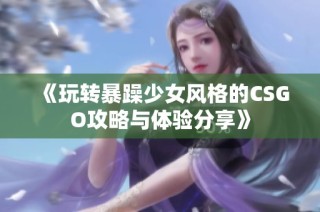《玩转暴躁少女风格的CSGO攻略与体验分享》