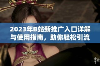2023年B站新推广入口详解与使用指南，助你轻松引流吸粉