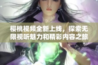 樱桃视频全新上线，探索无限视听魅力和精彩内容之旅