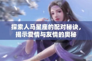 探索人马星座的配对秘诀，揭示爱情与友情的奥秘