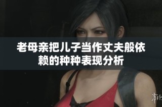 老母亲把儿子当作丈夫般依赖的种种表现分析