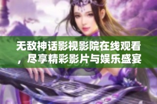 无敌神话影视影院在线观看，尽享精彩影片与娱乐盛宴
