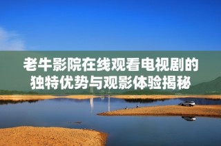 老牛影院在线观看电视剧的独特优势与观影体验揭秘