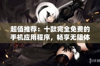超值推荐：十款完全免费的手机应用程序，畅享无阻体验!