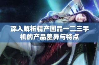 深入解析精产国品一二三手机的产品差异与特点