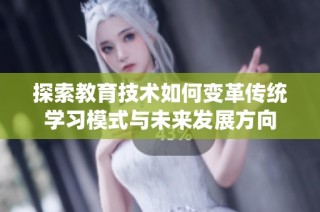 探索教育技术如何变革传统学习模式与未来发展方向