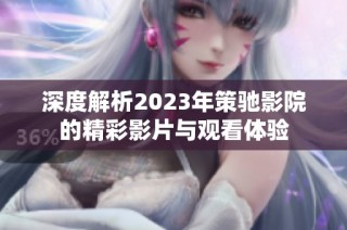 深度解析2023年策驰影院的精彩影片与观看体验