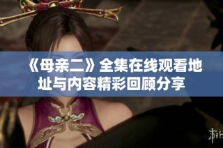《母亲二》全集在线观看地址与内容精彩回顾分享