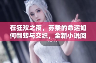 在狂欢之夜，苏柔的命运如何翻转与交织，全新小说阅读体验尽在其中