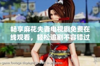 畅享麻花夫妻电视剧免费在线观看，轻松追剧不容错过！