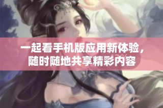 一起看手机版应用新体验，随时随地共享精彩内容
