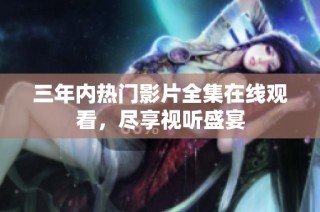 三年内热门影片全集在线观看，尽享视听盛宴