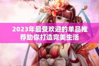 2023年最受欢迎的单品推荐助你打造完美生活