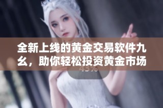 全新上线的黄金交易软件九幺，助你轻松投资黄金市场
