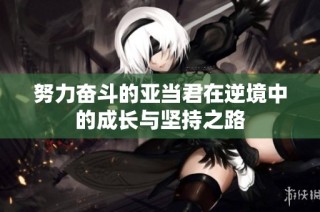 努力奋斗的亚当君在逆境中的成长与坚持之路