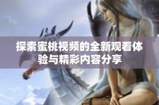 探索蜜桃视频的全新观看体验与精彩内容分享