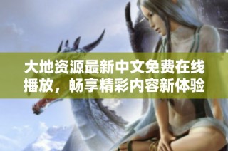大地资源最新中文免费在线播放，畅享精彩内容新体验