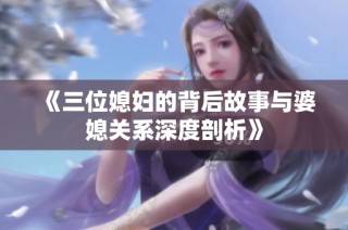 《三位媳妇的背后故事与婆媳关系深度剖析》