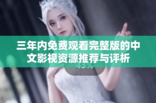 三年内免费观看完整版的中文影视资源推荐与评析