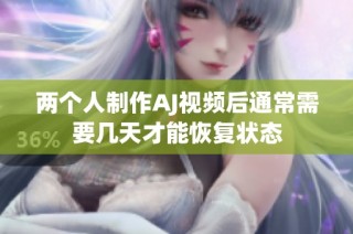 两个人制作AJ视频后通常需要几天才能恢复状态