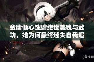 金庸倾心馈赠绝世美貌与武功，她为何最终迷失自我追求放荡生活