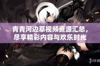 青青河边草视频资源汇总，尽享精彩内容与欢乐时光