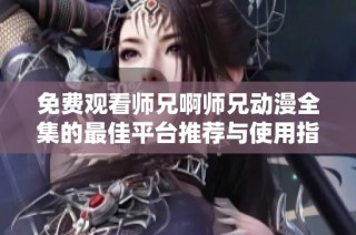 免费观看师兄啊师兄动漫全集的最佳平台推荐与使用指南