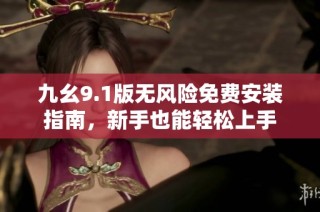 九幺9.1版无风险免费安装指南，新手也能轻松上手