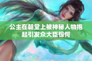 公主在朝堂上被神秘人物抱起引发众大臣惊愕