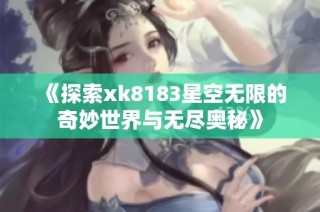 《探索xk8183星空无限的奇妙世界与无尽奥秘》