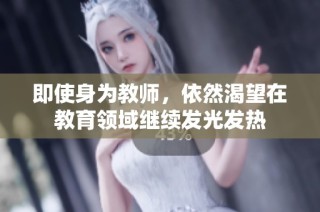 即使身为教师，依然渴望在教育领域继续发光发热
