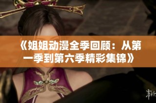 《姐姐动漫全季回顾：从第一季到第六季精彩集锦》