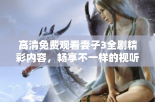 高清免费观看妻子3全剧精彩内容，畅享不一样的视听体验