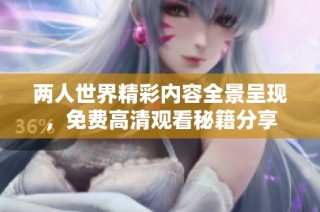 两人世界精彩内容全景呈现，免费高清观看秘籍分享