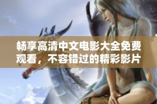 畅享高清中文电影大全免费观看，不容错过的精彩影片推荐