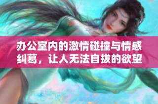 办公室内的激情碰撞与情感纠葛，让人无法自拔的欲望体验