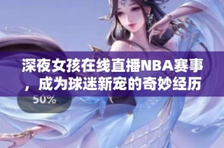 深夜女孩在线直播NBA赛事，成为球迷新宠的奇妙经历
