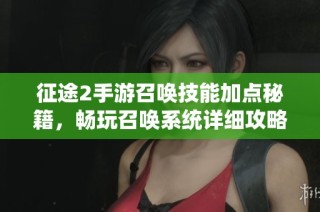 征途2手游召唤技能加点秘籍，畅玩召唤系统详细攻略