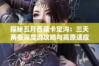 探秘五月西藏卡定沟：三天两夜深度游攻略与高原适应技巧