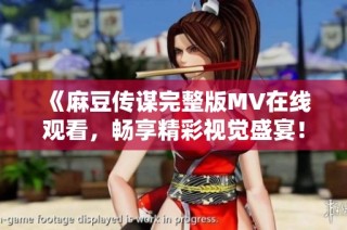 《麻豆传谋完整版MV在线观看，畅享精彩视觉盛宴！》