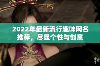 2022年最新流行趣味网名推荐，尽显个性与创意