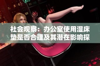 社会观察：办公室使用湿床垫是否合理及其潜在影响探讨