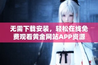 无需下载安装，轻松在线免费观看黄金网站APP资源