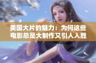 美国大片的魅力：为何这些电影总是大制作又引人入胜