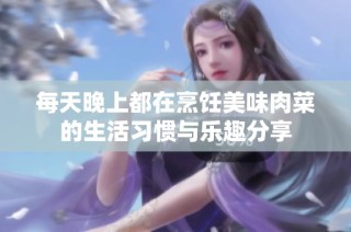 每天晚上都在烹饪美味肉菜的生活习惯与乐趣分享