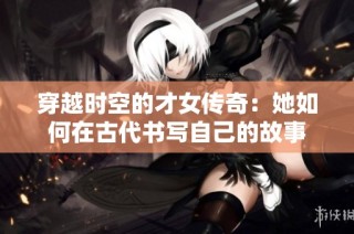 穿越时空的才女传奇：她如何在古代书写自己的故事